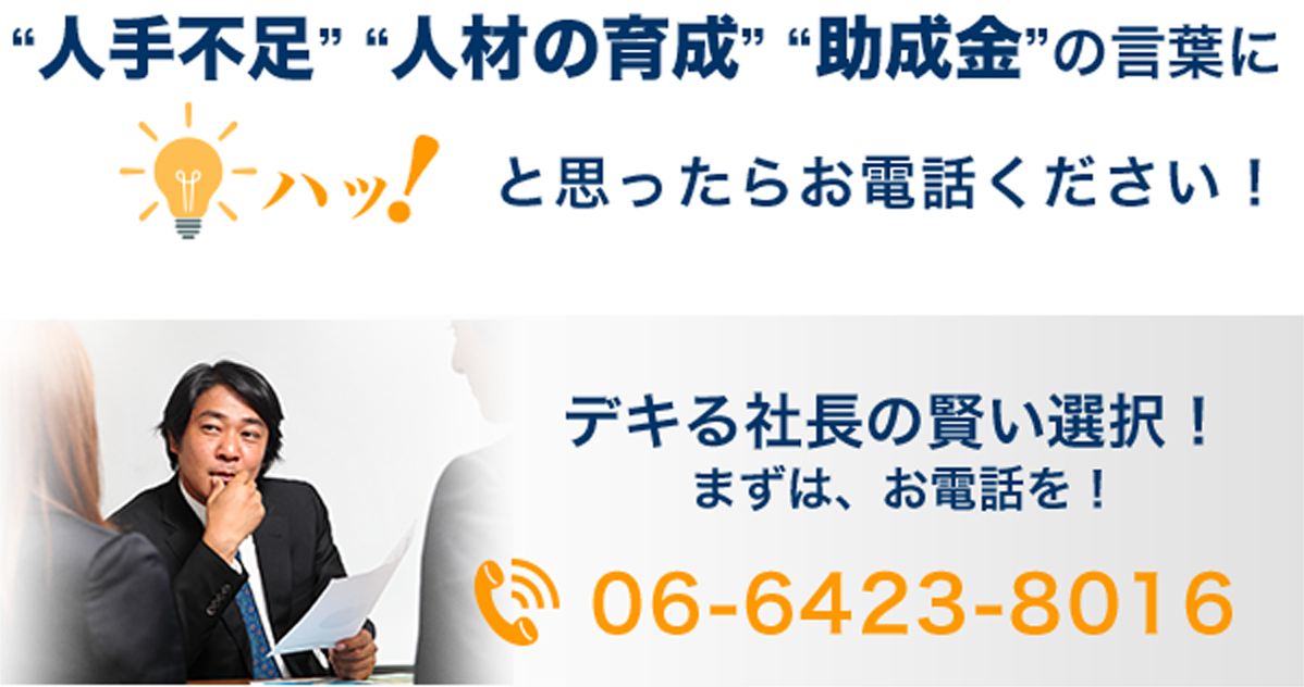 ”人手不足””人材の育成””助成金”の言葉にハッと思ったらお電話ください！ できる社長の賢い選択！まずは電話を！ 06-6423-8016